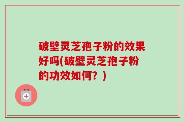 破壁灵芝孢子粉的效果好吗(破壁灵芝孢子粉的功效如何?)-第1张图片-卓越灵芝孢子粉 破壁灵芝孢子粉的效果好吗(破壁灵芝孢子粉的功效如何?)-第1张图片-卓越灵芝孢子粉
