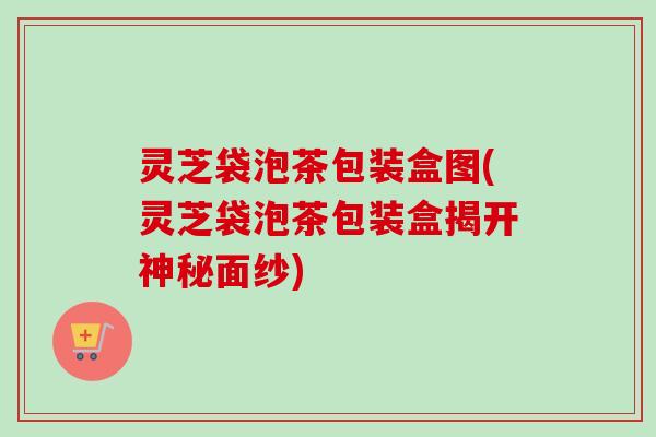 灵芝袋泡茶包装盒图(灵芝袋泡茶包装盒揭开神秘面纱)-第1张图片-卓越灵芝孢子粉