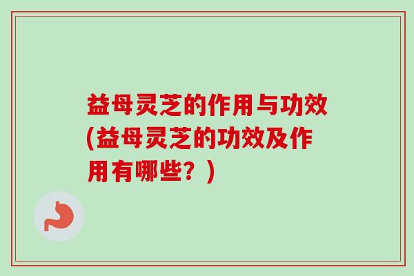 益母灵芝的作用与功效(益母灵芝的功效及作用有哪些?)-第1张图片-卓越灵芝孢子粉 益母灵芝的作用与功效(益母灵芝的功效及作用有哪些?)-第1张图片-卓越灵芝孢子粉