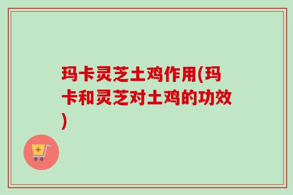 玛卡灵芝土鸡作用(玛卡和灵芝对土鸡的功效)-第1张图片-卓越灵芝孢子粉 玛卡灵芝土鸡作用(玛卡和灵芝对土鸡的功效)-第1张图片-卓越灵芝孢子粉