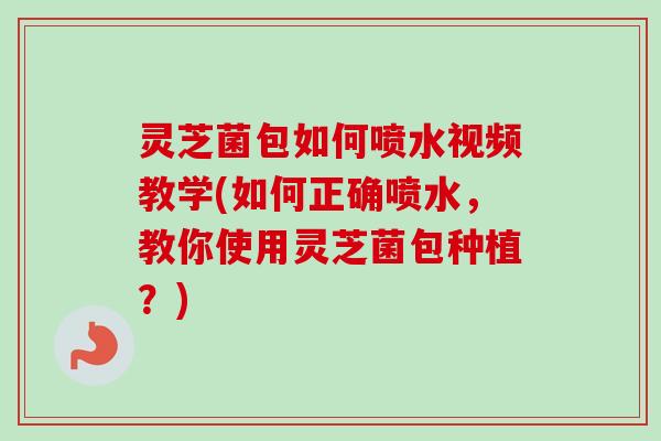 灵芝菌包如何喷水视频教学(如何正确喷水,教你使用灵芝菌包种植?)-第1张图片-卓越灵芝孢子粉 灵芝菌包如何喷水视频教学(如何正确喷水,教你使用灵芝菌包种植?)-第1张图片-卓越灵芝孢子粉