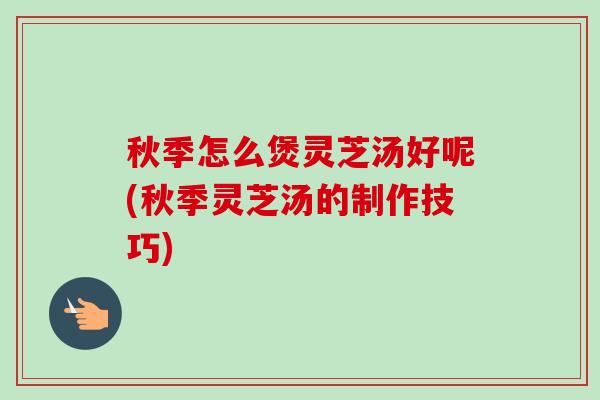 秋季怎么煲灵芝汤好呢(秋季灵芝汤的制作技巧)-第1张图片-卓越灵芝孢子粉 秋季怎么煲灵芝汤好呢(秋季灵芝汤的制作技巧)-第1张图片-卓越灵芝孢子粉