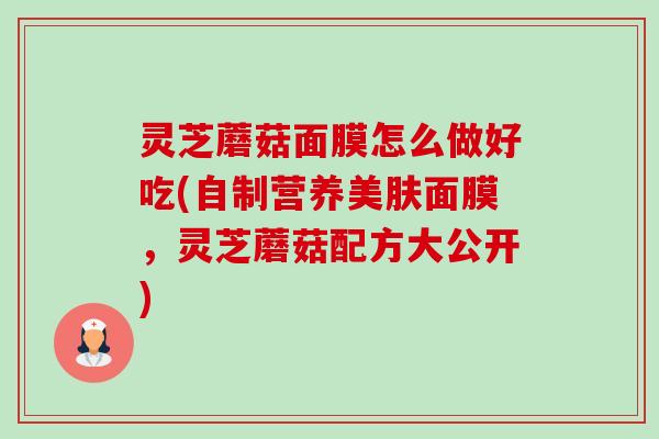 灵芝蘑菇面膜怎么做好吃(自制营养美肤面膜,灵芝蘑菇配方大公开)-第1张图片-卓越灵芝孢子粉 灵芝蘑菇面膜怎么做好吃(自制营养美肤面膜,灵芝蘑菇配方大公开)-第1张图片-卓越灵芝孢子粉