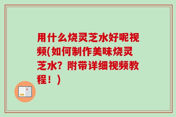用什么烧灵芝水好呢视频(如何制作美味烧灵芝水?附带详细视频教程!)-第1张图片-卓越灵芝孢子粉 用什么烧灵芝水好呢视频(如何制作美味烧灵芝水?附带详细视频教程!)-第1张图片-卓越灵芝孢子粉