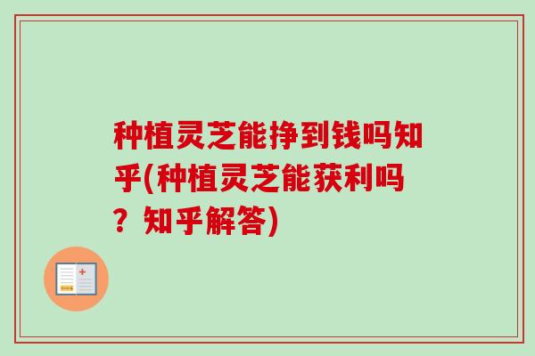 种植灵芝能挣到钱吗知乎(种植灵芝能获利吗？知乎解答)-第1张图片-卓越灵芝孢子粉