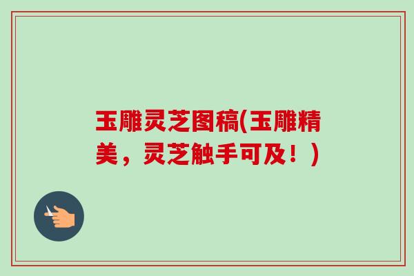 玉雕灵芝图稿(玉雕精美,灵芝触手可及!)-第1张图片-卓越灵芝孢子粉 玉雕灵芝图稿(玉雕精美,灵芝触手可及!)-第1张图片-卓越灵芝孢子粉