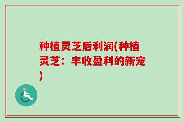 种植灵芝后利润(种植灵芝:丰收盈利的新宠)-第1张图片-卓越灵芝孢子粉 种植灵芝后利润(种植灵芝:丰收盈利的新宠)-第1张图片-卓越灵芝孢子粉