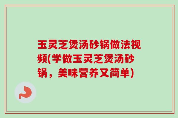 玉灵芝煲汤砂锅做法视频(学做玉灵芝煲汤砂锅,美味营养又简单)-第1张图片-卓越灵芝孢子粉 玉灵芝煲汤砂锅做法视频(学做玉灵芝煲汤砂锅,美味营养又简单)-第1张图片-卓越灵芝孢子粉