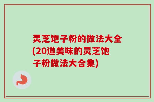 灵芝饱子粉的做法大全(20道美味的灵芝饱子粉做法大合集)-第1张图片-卓越灵芝孢子粉 灵芝饱子粉的做法大全(20道美味的灵芝饱子粉做法大合集)-第1张图片-卓越灵芝孢子粉