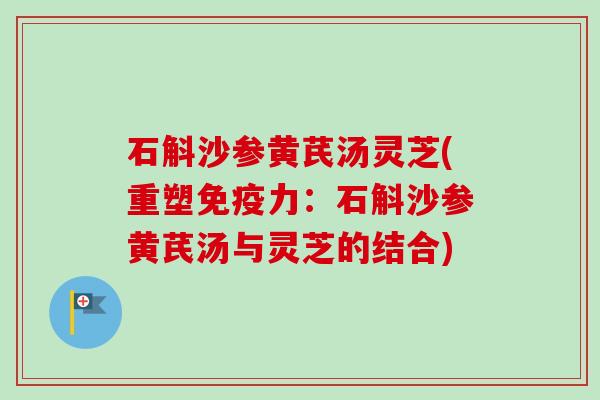 石斛沙参黄芪汤灵芝(重塑免疫力:石斛沙参黄芪汤与灵芝的结合)-第1张图片-卓越灵芝孢子粉 石斛沙参黄芪汤灵芝(重塑免疫力:石斛沙参黄芪汤与灵芝的结合)-第1张图片-卓越灵芝孢子粉