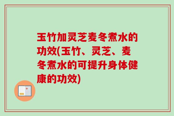 玉竹加灵芝麦冬煮水的功效(玉竹、灵芝、麦冬煮水的可提升身体健康的功效)-第1张图片-卓越灵芝孢子粉 玉竹加灵芝麦冬煮水的功效(玉竹、灵芝、麦冬煮水的可提升身体健康的功效)-第1张图片-卓越灵芝孢子粉