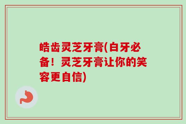 皓齿灵芝牙膏(白牙必备!灵芝牙膏让你的笑容更自信)-第1张图片-卓越灵芝孢子粉 皓齿灵芝牙膏(白牙必备!灵芝牙膏让你的笑容更自信)-第1张图片-卓越灵芝孢子粉
