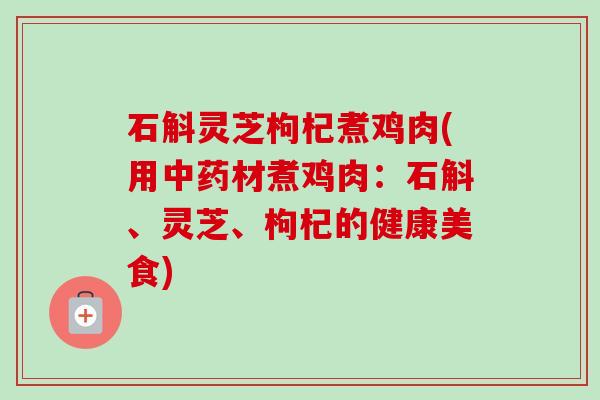 石斛灵芝枸杞煮鸡肉(用中药材煮鸡肉:石斛、灵芝、枸杞的健康美食)-第1张图片-卓越灵芝孢子粉 石斛灵芝枸杞煮鸡肉(用中药材煮鸡肉:石斛、灵芝、枸杞的健康美食)-第1张图片-卓越灵芝孢子粉