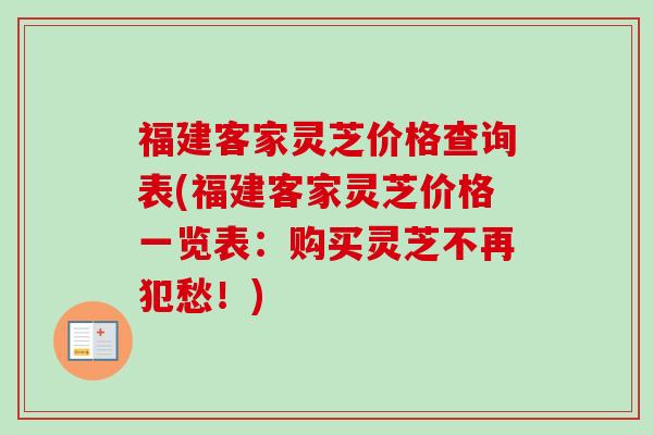 福建客家灵芝价格查询表(福建客家灵芝价格一览表:购买灵芝不再犯愁!)-第1张图片-卓越灵芝孢子粉 福建客家灵芝价格查询表(福建客家灵芝价格一览表:购买灵芝不再犯愁!)-第1张图片-卓越灵芝孢子粉
