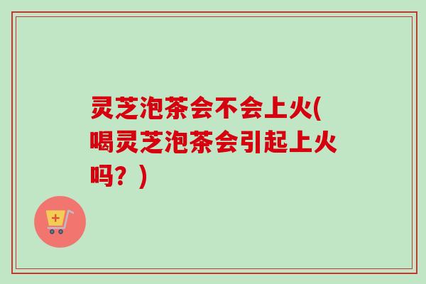 灵芝泡茶会不会上火(喝灵芝泡茶会引起上火吗?)-第1张图片-卓越灵芝孢子粉 灵芝泡茶会不会上火(喝灵芝泡茶会引起上火吗?)-第1张图片-卓越灵芝孢子粉