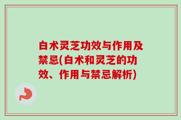 白术灵芝功效与作用及禁忌(白术和灵芝的功效、作用与禁忌解析)-第1张图片-卓越灵芝孢子粉 白术灵芝功效与作用及禁忌(白术和灵芝的功效、作用与禁忌解析)-第1张图片-卓越灵芝孢子粉