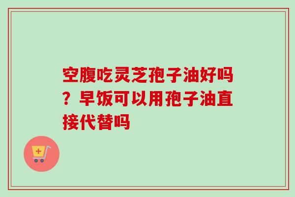 空腹吃灵芝孢子油好吗?早饭可以用孢子油直接代替吗-第1张图片-卓越灵芝孢子粉 空腹吃灵芝孢子油好吗?早饭可以用孢子油直接代替吗-第1张图片-卓越灵芝孢子粉