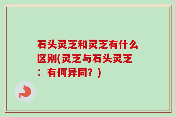 石头灵芝和灵芝有什么区别(灵芝与石头灵芝:有何异同?)-第1张图片-卓越灵芝孢子粉 石头灵芝和灵芝有什么区别(灵芝与石头灵芝:有何异同?)-第1张图片-卓越灵芝孢子粉
