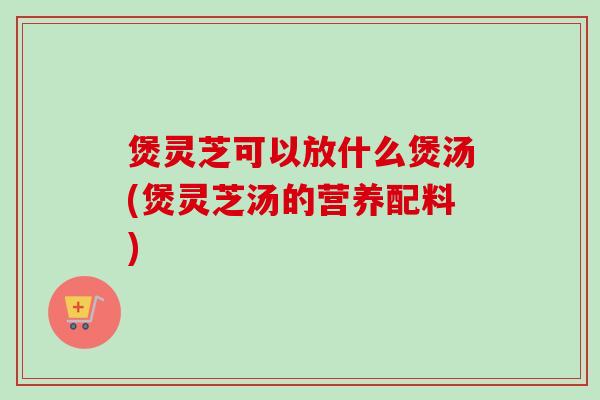 煲灵芝可以放什么煲汤(煲灵芝汤的营养配料)-第1张图片-卓越灵芝孢子粉 煲灵芝可以放什么煲汤(煲灵芝汤的营养配料)-第1张图片-卓越灵芝孢子粉