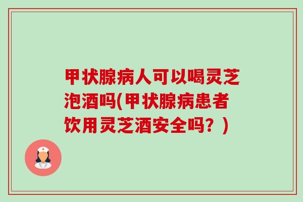 甲状腺病人可以喝灵芝泡酒吗(甲状腺病患者饮用灵芝酒安全吗?)-第1张图片-卓越灵芝孢子粉 甲状腺病人可以喝灵芝泡酒吗(甲状腺病患者饮用灵芝酒安全吗?)-第1张图片-卓越灵芝孢子粉