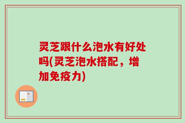 灵芝跟什么泡水有好处吗(灵芝泡水搭配,增加免疫力)-第1张图片-卓越灵芝孢子粉 灵芝跟什么泡水有好处吗(灵芝泡水搭配,增加免疫力)-第1张图片-卓越灵芝孢子粉