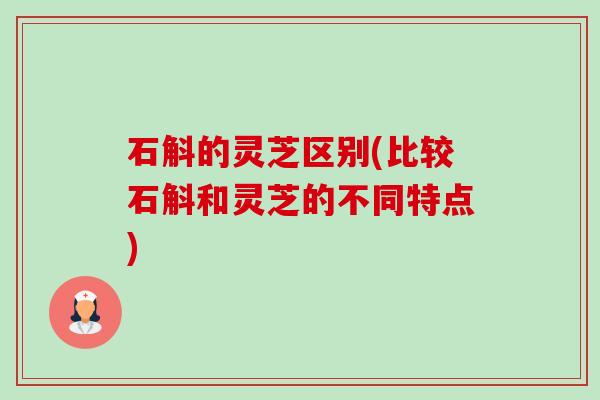 石斛的灵芝区别(比较石斛和灵芝的不同特点)-第1张图片-卓越灵芝孢子粉 石斛的灵芝区别(比较石斛和灵芝的不同特点)-第1张图片-卓越灵芝孢子粉