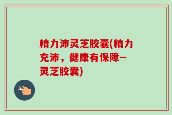 精力沛灵芝胶囊(精力充沛,健康有保障--灵芝胶囊)-第1张图片-卓越灵芝孢子粉 精力沛灵芝胶囊(精力充沛,健康有保障--灵芝胶囊)-第1张图片-卓越灵芝孢子粉