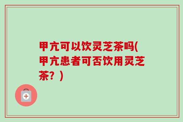 甲亢可以饮灵芝茶吗(甲亢患者可否饮用灵芝茶?)-第1张图片-卓越灵芝孢子粉 甲亢可以饮灵芝茶吗(甲亢患者可否饮用灵芝茶?)-第1张图片-卓越灵芝孢子粉