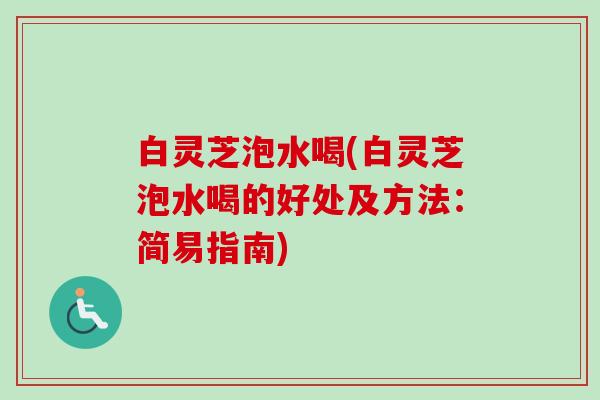 白灵芝泡水喝(白灵芝泡水喝的好处及方法:简易指南)-第1张图片-卓越灵芝孢子粉 白灵芝泡水喝(白灵芝泡水喝的好处及方法:简易指南)-第1张图片-卓越灵芝孢子粉