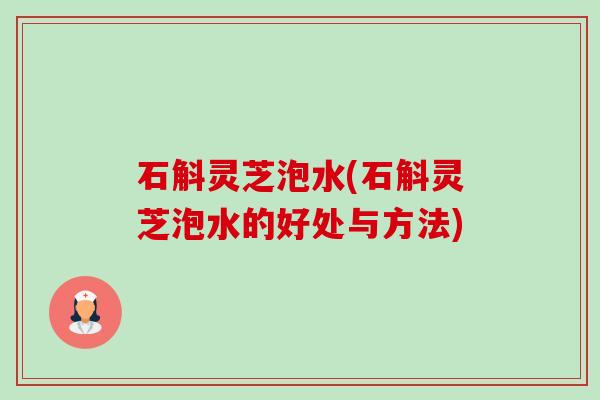 石斛灵芝泡水(石斛灵芝泡水的好处与方法)-第1张图片-卓越灵芝孢子粉
