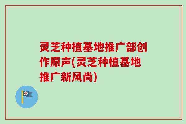 灵芝种植基地推广部创作原声(灵芝种植基地推广新风尚)-第1张图片-卓越灵芝孢子粉 灵芝种植基地推广部创作原声(灵芝种植基地推广新风尚)-第1张图片-卓越灵芝孢子粉
