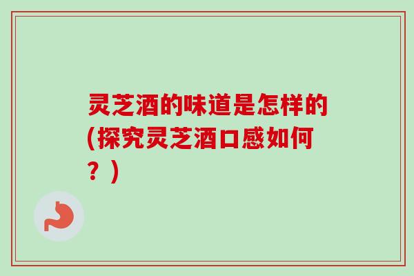 灵芝酒的味道是怎样的(探究灵芝酒口感如何?)-第1张图片-卓越灵芝孢子粉 灵芝酒的味道是怎样的(探究灵芝酒口感如何?)-第1张图片-卓越灵芝孢子粉