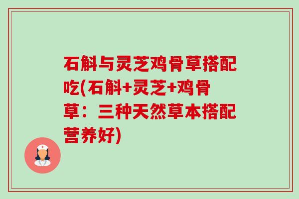石斛与灵芝鸡骨草搭配吃(石斛+灵芝+鸡骨草:三种天然草本搭配营养好)-第1张图片-卓越灵芝孢子粉 石斛与灵芝鸡骨草搭配吃(石斛+灵芝+鸡骨草:三种天然草本搭配营养好)-第1张图片-卓越灵芝孢子粉