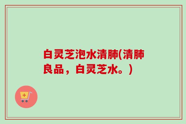 白灵芝泡水清肺(清肺良品,白灵芝水。)-第1张图片-卓越灵芝孢子粉 白灵芝泡水清肺(清肺良品,白灵芝水。)-第1张图片-卓越灵芝孢子粉
