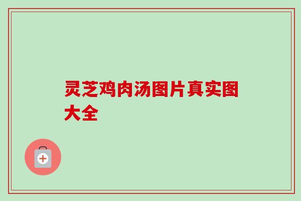 灵芝鸡肉汤图片真实图大全-第1张图片-卓越灵芝孢子粉