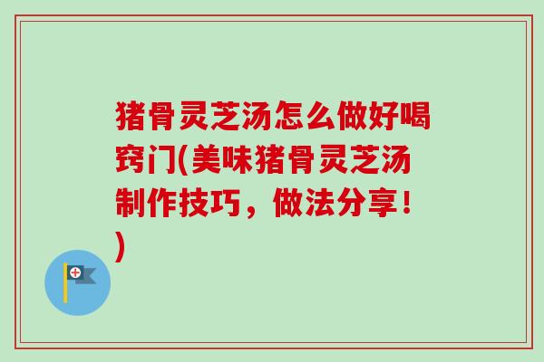 猪骨灵芝汤怎么做好喝窍门(美味猪骨灵芝汤制作技巧,做法分享!)-第1张图片-卓越灵芝孢子粉 猪骨灵芝汤怎么做好喝窍门(美味猪骨灵芝汤制作技巧,做法分享!)-第1张图片-卓越灵芝孢子粉