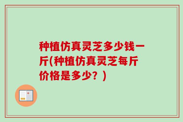种植仿真灵芝多少钱一斤(种植仿真灵芝每斤价格是多少?)-第1张图片-卓越灵芝孢子粉 种植仿真灵芝多少钱一斤(种植仿真灵芝每斤价格是多少?)-第1张图片-卓越灵芝孢子粉