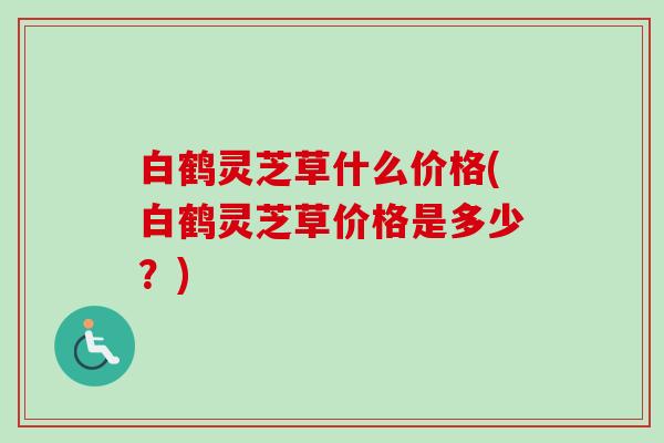 白鹤灵芝草什么价格(白鹤灵芝草价格是多少?)-第1张图片-卓越灵芝孢子粉 白鹤灵芝草什么价格(白鹤灵芝草价格是多少?)-第1张图片-卓越灵芝孢子粉