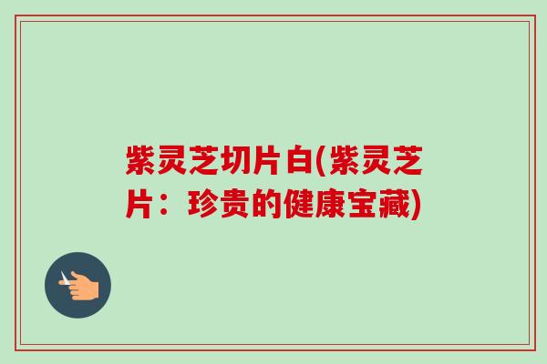 紫灵芝切片白(紫灵芝片：珍贵的健康宝藏)-第1张图片-卓越灵芝孢子粉
