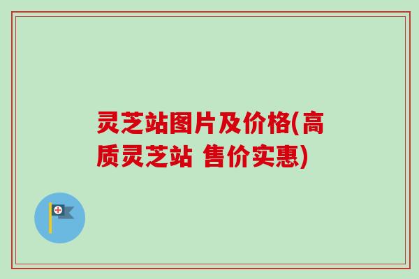 灵芝站图片及价格(高质灵芝站 售价实惠)-第1张图片-卓越灵芝孢子粉 灵芝站图片及价格(高质灵芝站 售价实惠)-第1张图片-卓越灵芝孢子粉