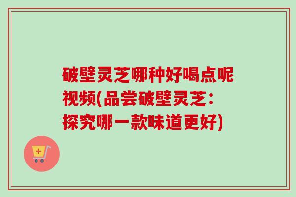 破壁灵芝哪种好喝点呢视频(品尝破壁灵芝：探究哪一款味道更好)-第1张图片-卓越灵芝孢子粉