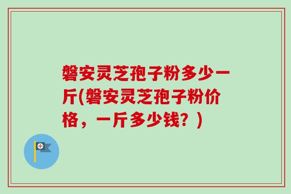 磐安灵芝孢子粉多少一斤(磐安灵芝孢子粉价格,一斤多少钱?)-第1张图片-卓越灵芝孢子粉 磐安灵芝孢子粉多少一斤(磐安灵芝孢子粉价格,一斤多少钱?)-第1张图片-卓越灵芝孢子粉