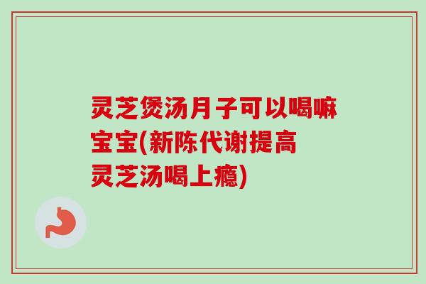 灵芝煲汤月子可以喝嘛宝宝(新陈代谢提高 灵芝汤喝上瘾)-第1张图片-卓越灵芝孢子粉 灵芝煲汤月子可以喝嘛宝宝(新陈代谢提高 灵芝汤喝上瘾)-第1张图片-卓越灵芝孢子粉