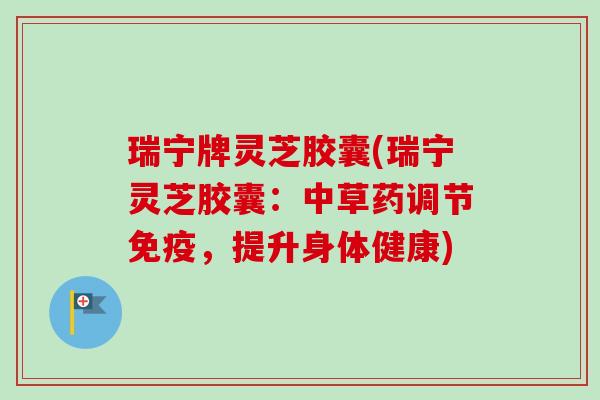 瑞宁牌灵芝胶囊(瑞宁灵芝胶囊:中草药调节免疫,提升身体健康)-第1张图片-卓越灵芝孢子粉 瑞宁牌灵芝胶囊(瑞宁灵芝胶囊:中草药调节免疫,提升身体健康)-第1张图片-卓越灵芝孢子粉