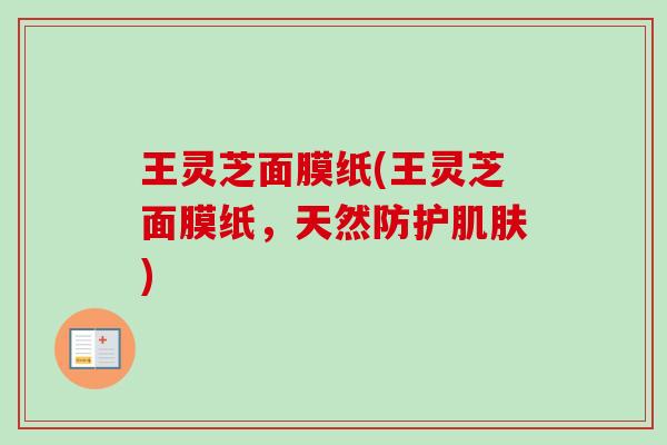 王灵芝面膜纸(王灵芝面膜纸，天然防护肌肤)-第1张图片-卓越灵芝孢子粉