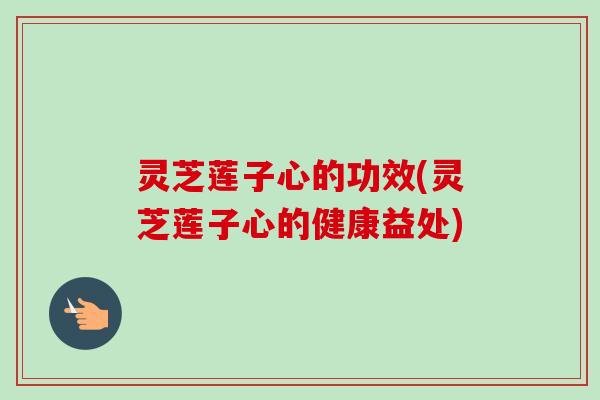 灵芝莲子心的功效(灵芝莲子心的健康益处)-第1张图片-卓越灵芝孢子粉 灵芝莲子心的功效(灵芝莲子心的健康益处)-第1张图片-卓越灵芝孢子粉