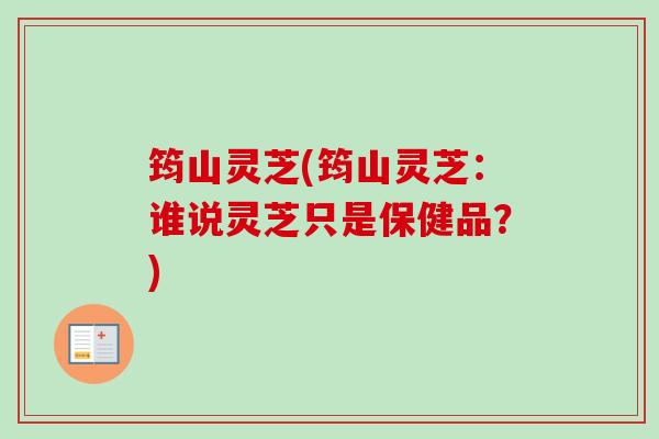 筠山灵芝(筠山灵芝:谁说灵芝只是保健品?)-第1张图片-卓越灵芝孢子粉 筠山灵芝(筠山灵芝:谁说灵芝只是保健品?)-第1张图片-卓越灵芝孢子粉