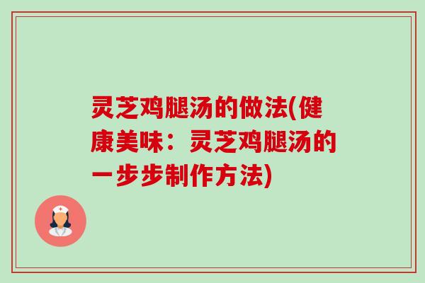 灵芝鸡腿汤的做法(健康美味:灵芝鸡腿汤的一步步制作方法)-第1张图片-卓越灵芝孢子粉 灵芝鸡腿汤的做法(健康美味:灵芝鸡腿汤的一步步制作方法)-第1张图片-卓越灵芝孢子粉