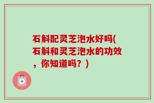 石斛配灵芝泡水好吗(石斛和灵芝泡水的功效,你知道吗?)-第1张图片-卓越灵芝孢子粉 石斛配灵芝泡水好吗(石斛和灵芝泡水的功效,你知道吗?)-第1张图片-卓越灵芝孢子粉