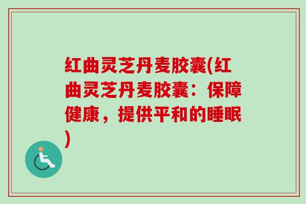 红曲灵芝丹麦胶囊(红曲灵芝丹麦胶囊：保障健康，提供平和的睡眠)-第1张图片-卓越灵芝孢子粉